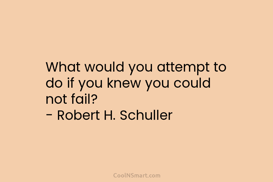 What would you attempt to do if you knew you could not fail? – Robert H. Schuller