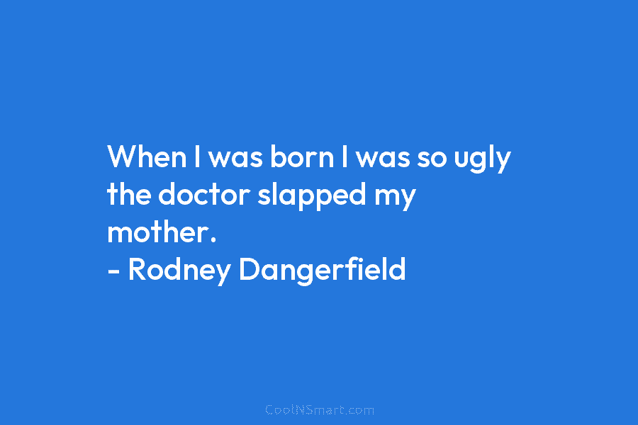 When I was born I was so ugly the doctor slapped my mother. – Rodney Dangerfield