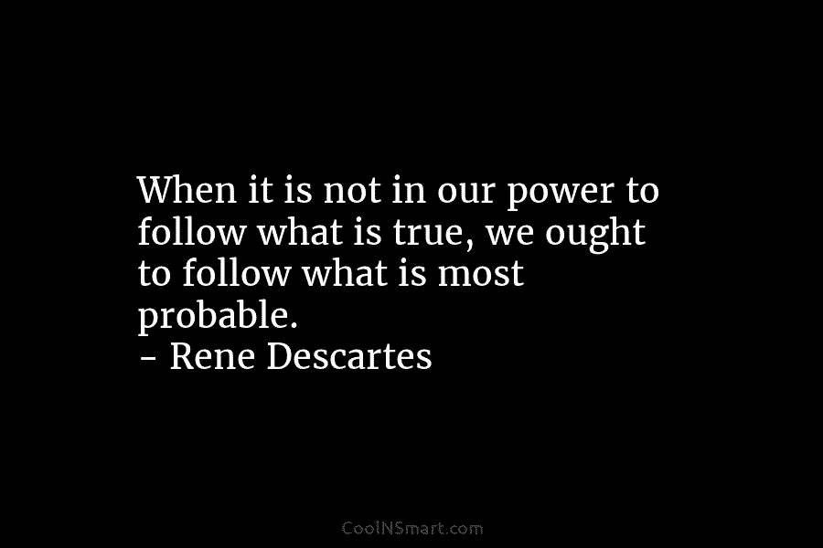 When it is not in our power to follow what is true, we ought to follow what is most probable....