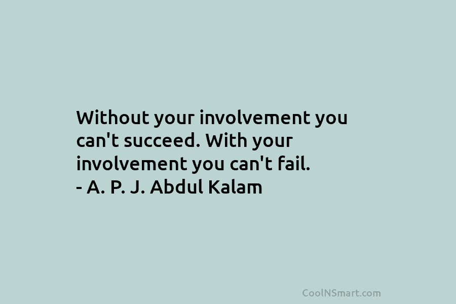 Without your involvement you can’t succeed. With your involvement you can’t fail. – A. P. J. Abdul Kalam