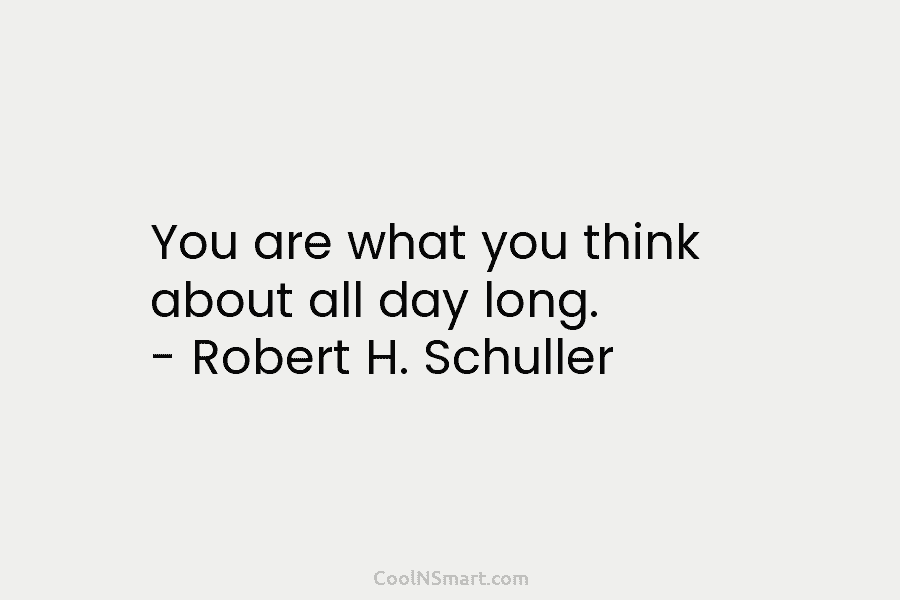 You are what you think about all day long. – Robert H. Schuller