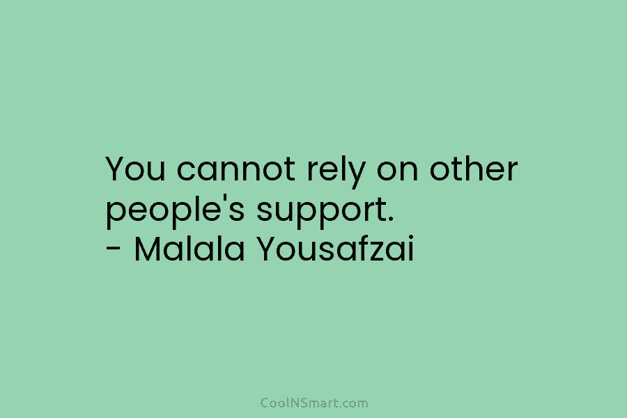 You cannot rely on other people’s support. – Malala Yousafzai