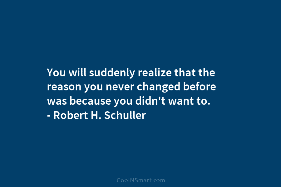 You will suddenly realize that the reason you never changed before was because you didn’t...