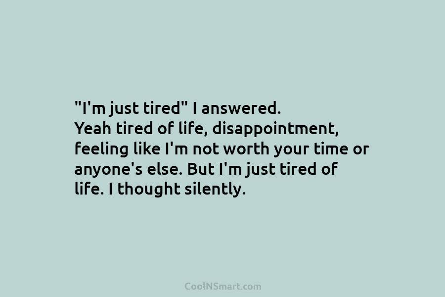 “I’m just tired” I answered. Yeah tired of life, disappointment, feeling like I’m not worth your time or anyone’s else....