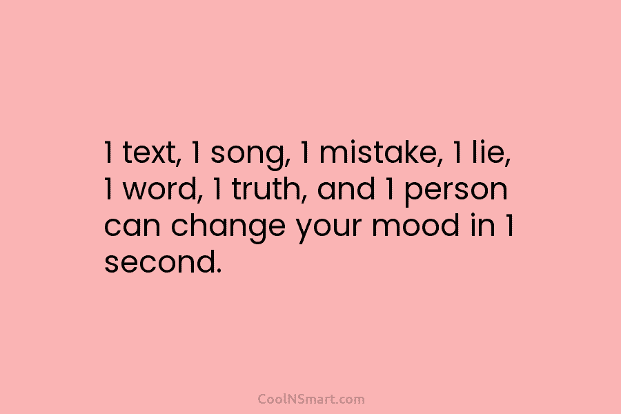 1 text, 1 song, 1 mistake, 1 lie, 1 word, 1 truth, and 1 person can change your mood in...