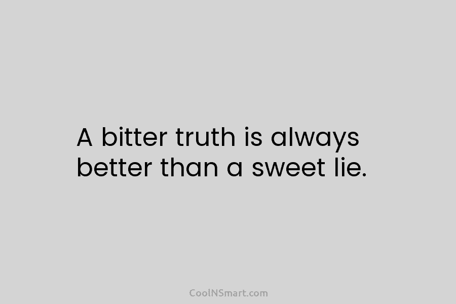 A bitter truth is always better than a sweet lie.