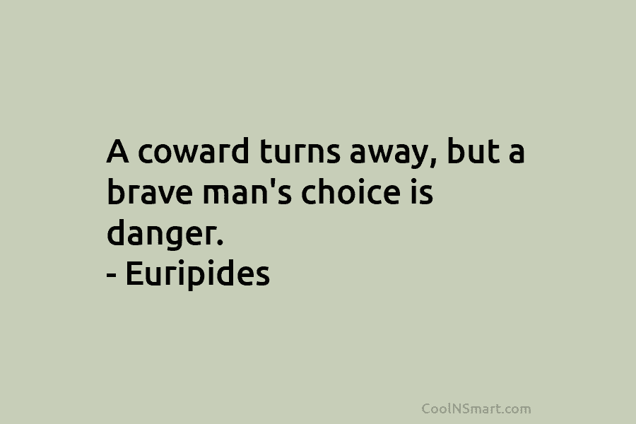 A coward turns away, but a brave man’s choice is danger. – Euripides