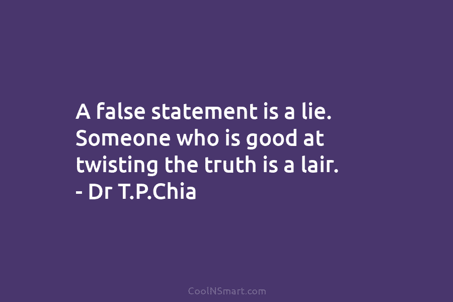 A false statement is a lie. Someone who is good at twisting the truth is a lair. – Dr T.P.Chia