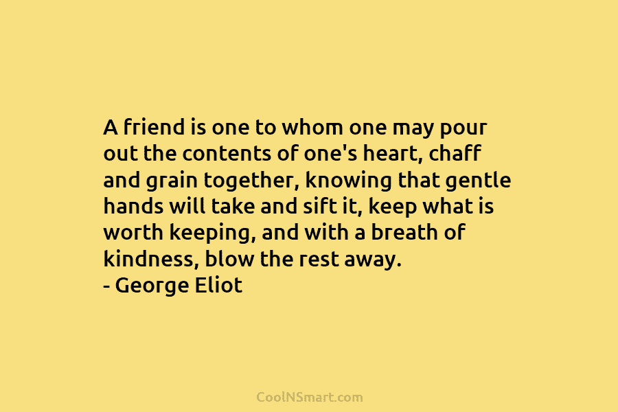 A friend is one to whom one may pour out the contents of one’s heart, chaff and grain together, knowing...
