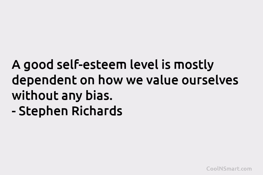A good self-esteem level is mostly dependent on how we value ourselves without any bias. – Stephen Richards