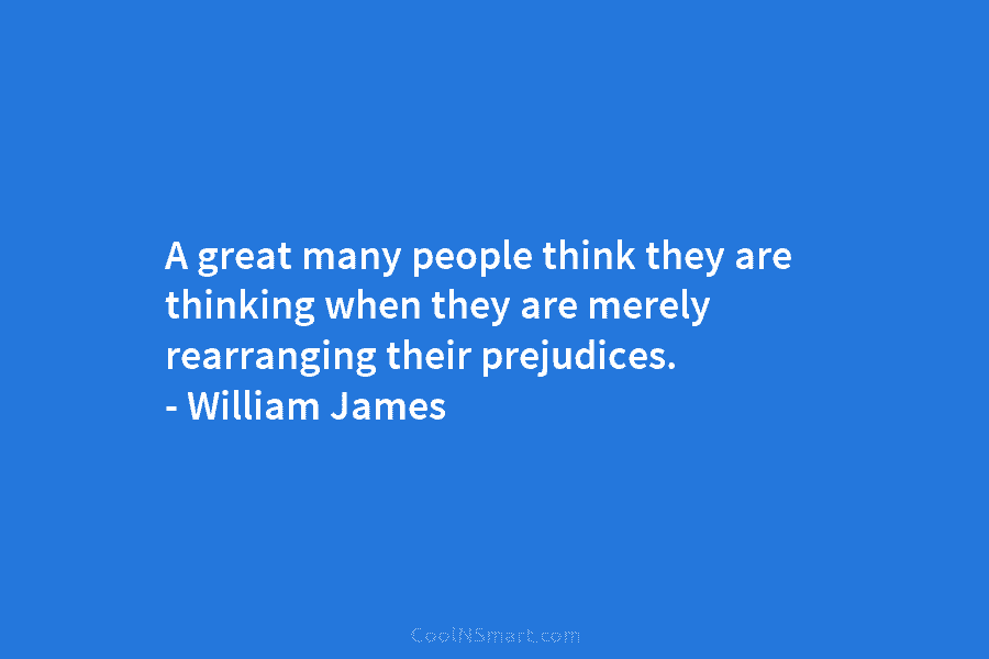 A great many people think they are thinking when they are merely rearranging their prejudices. – William James