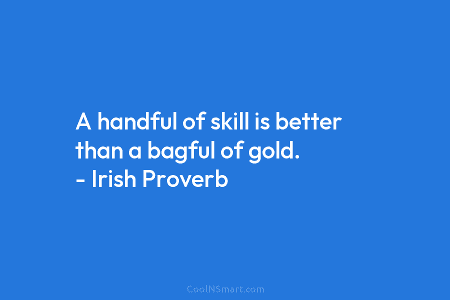 A handful of skill is better than a bagful of gold. – Irish Proverb