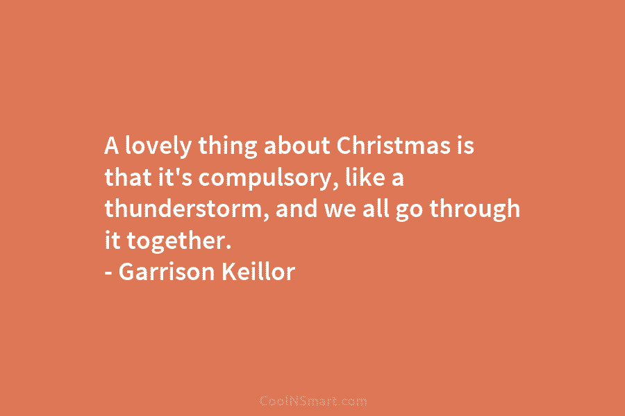 A lovely thing about Christmas is that it’s compulsory, like a thunderstorm, and we all go through it together. –...