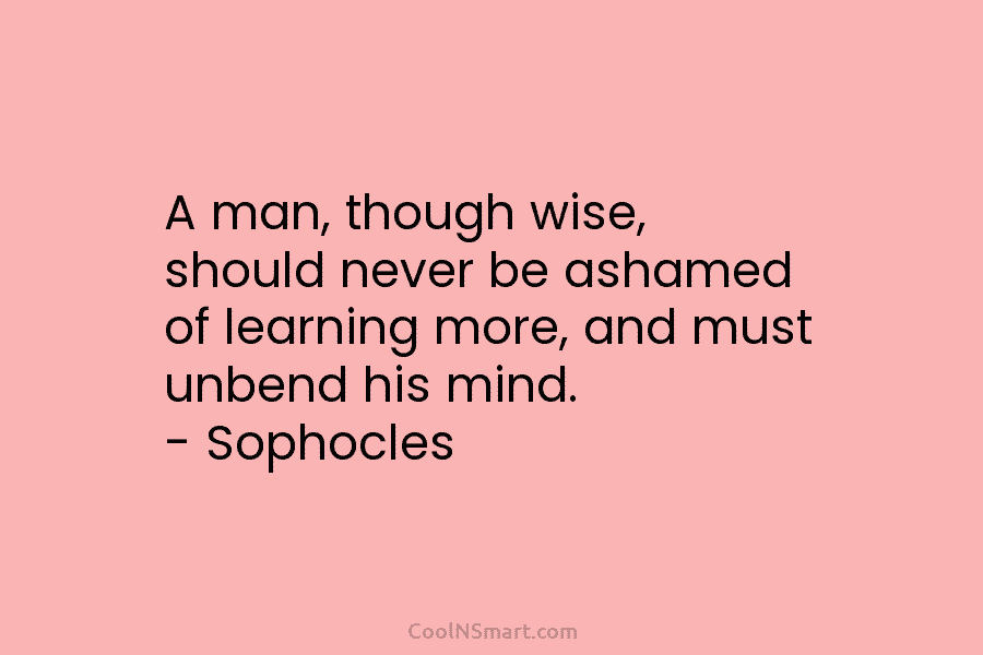 A man, though wise, should never be ashamed of learning more, and must unbend his...