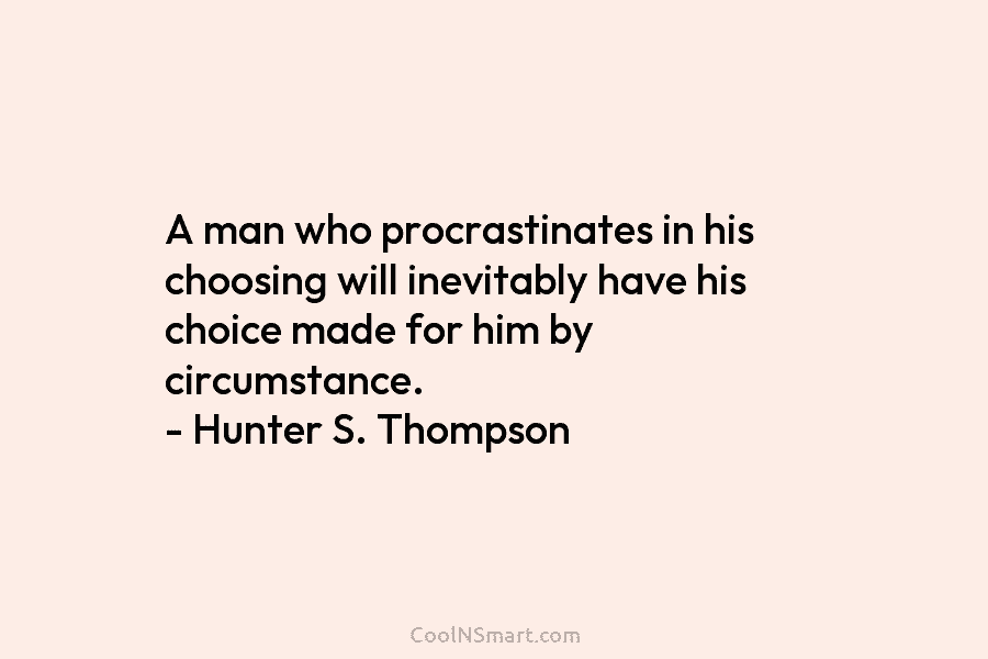 A man who procrastinates in his choosing will inevitably have his choice made for him by circumstance. – Hunter S....