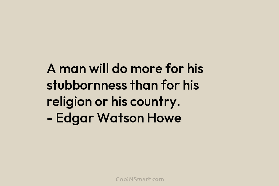 A man will do more for his stubbornness than for his religion or his country....