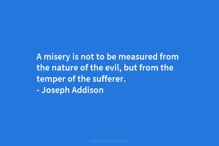 A misery is not to be measured from the nature of the evil, but from the temper of the sufferer....