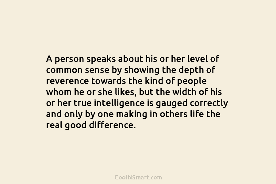 A person speaks about his or her level of common sense by showing the depth of reverence towards the kind...