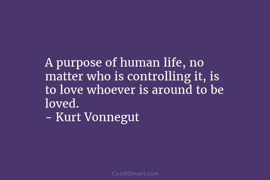 A purpose of human life, no matter who is controlling it, is to love whoever is around to be loved....