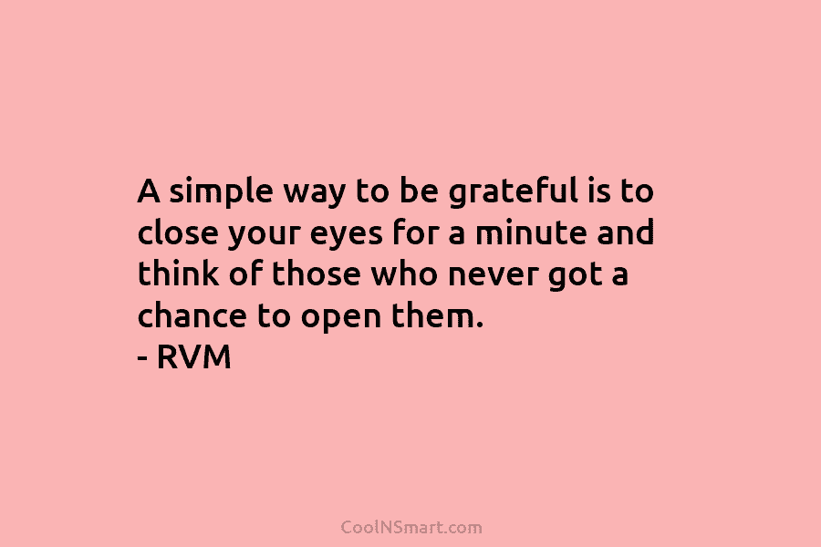 A simple way to be grateful is to close your eyes for a minute and think of those who never...