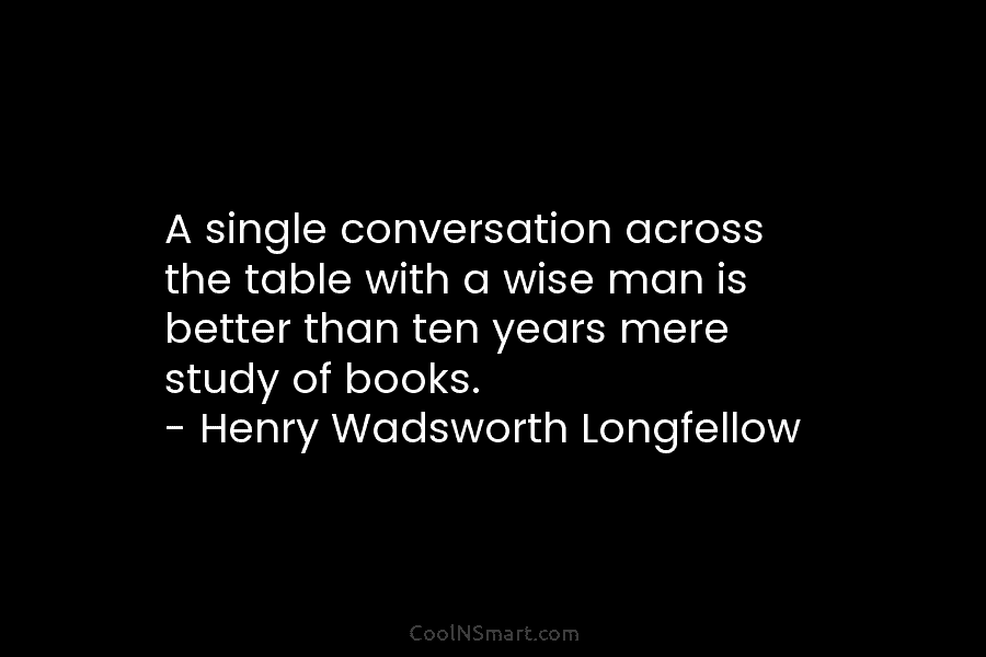 A single conversation across the table with a wise man is better than ten years...