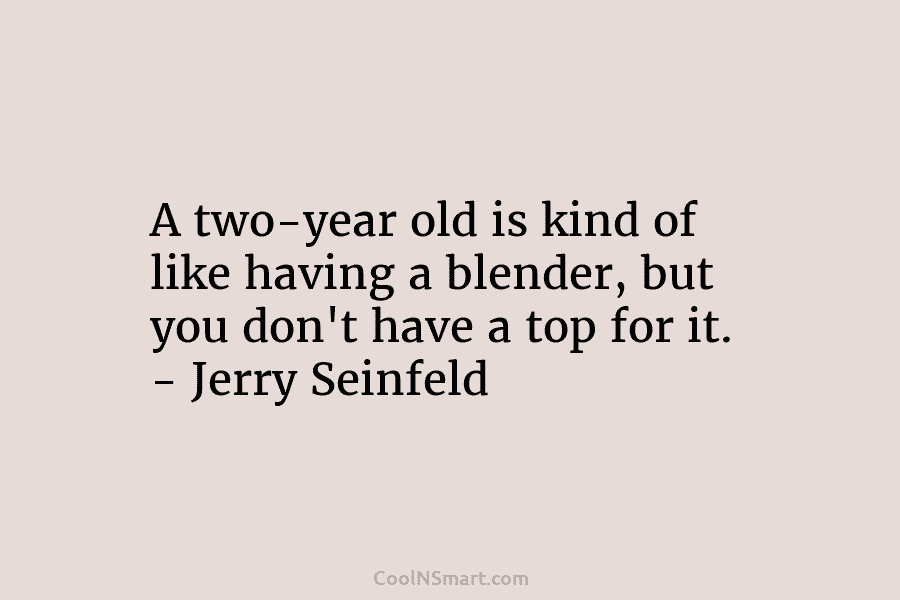 A two-year old is kind of like having a blender, but you don’t have a top for it. – Jerry...