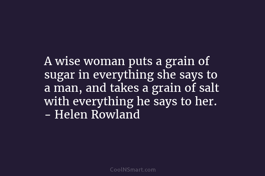 A wise woman puts a grain of sugar in everything she says to a man, and takes a grain of...