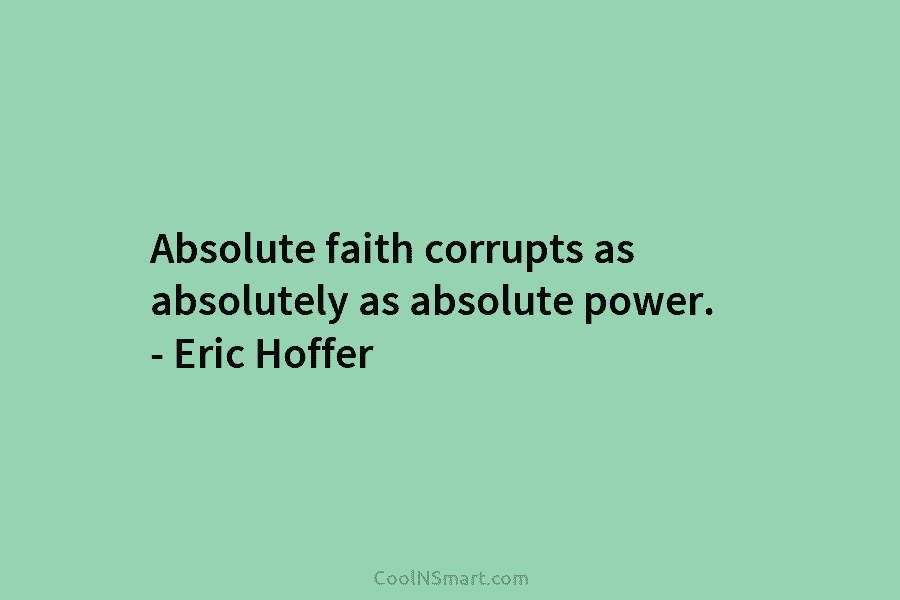 Absolute faith corrupts as absolutely as absolute power. – Eric Hoffer