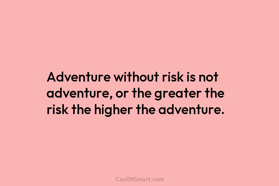 Adventure without risk is not adventure, or the greater the risk the higher the adventure.