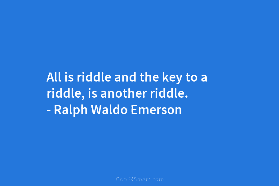 All is riddle and the key to a riddle, is another riddle. – Ralph Waldo Emerson
