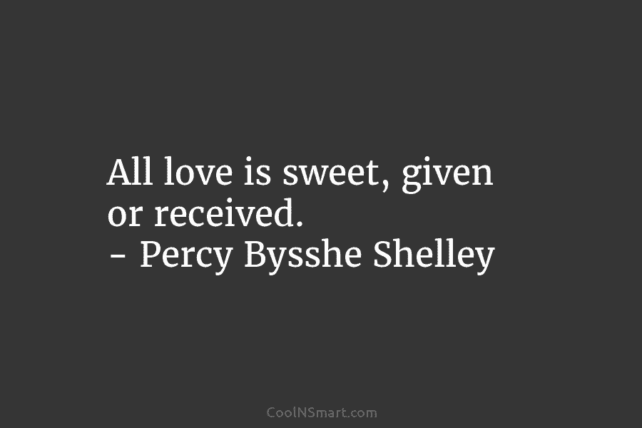 All love is sweet, given or received. – Percy Bysshe Shelley