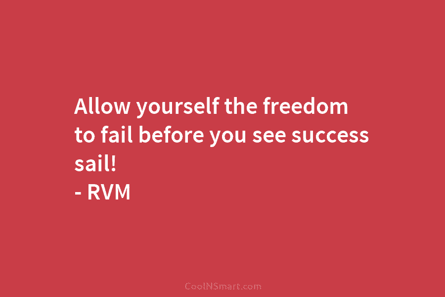 Allow yourself the freedom to fail before you see success sail! – RVM