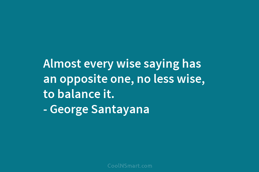 Almost every wise saying has an opposite one, no less wise, to balance it. – George Santayana