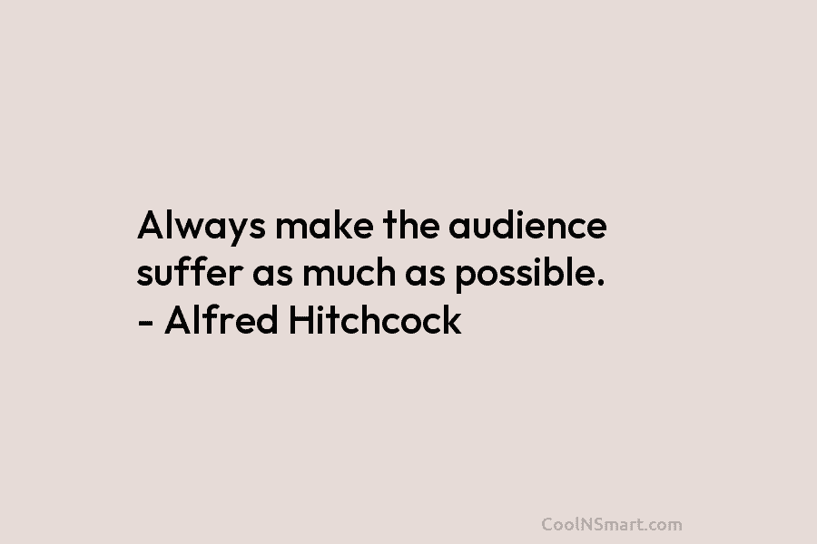 Always make the audience suffer as much as possible. – Alfred Hitchcock