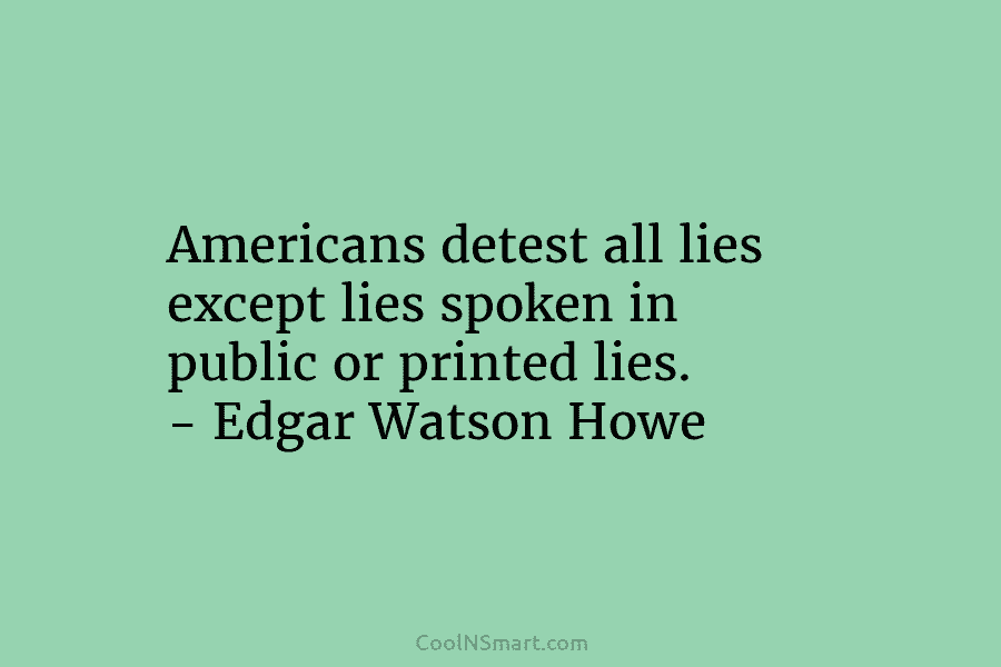 Americans detest all lies except lies spoken in public or printed lies. – Edgar Watson Howe