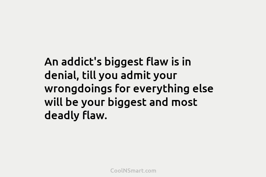 An addict’s biggest flaw is in denial, till you admit your wrongdoings for everything else...