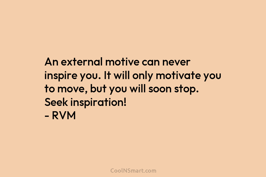 An external motive can never inspire you. It will only motivate you to move, but you will soon stop. Seek...