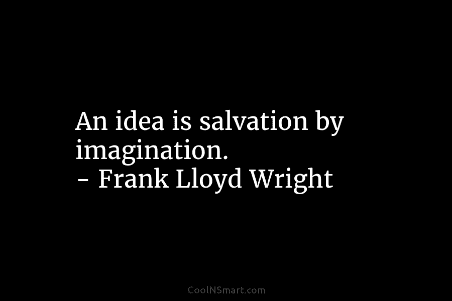 An idea is salvation by imagination. – Frank Lloyd Wright