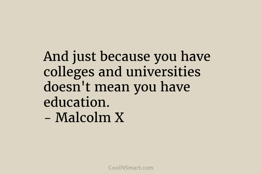 And just because you have colleges and universities doesn’t mean you have education. – Malcolm X