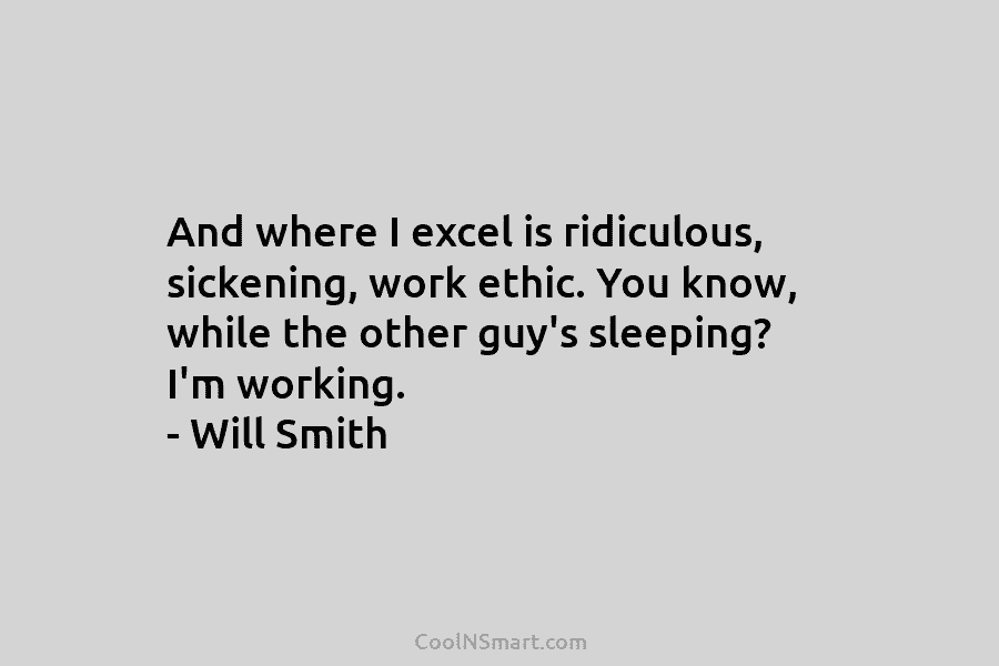 And where I excel is ridiculous, sickening, work ethic. You know, while the other guy’s sleeping? I’m working. – Will...