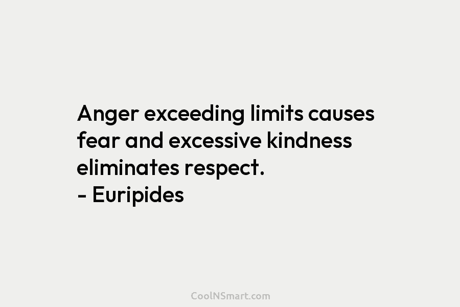 Anger exceeding limits causes fear and excessive kindness eliminates respect. – Euripides