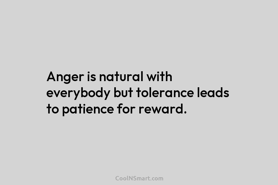 Anger is natural with everybody but tolerance leads to patience for reward.