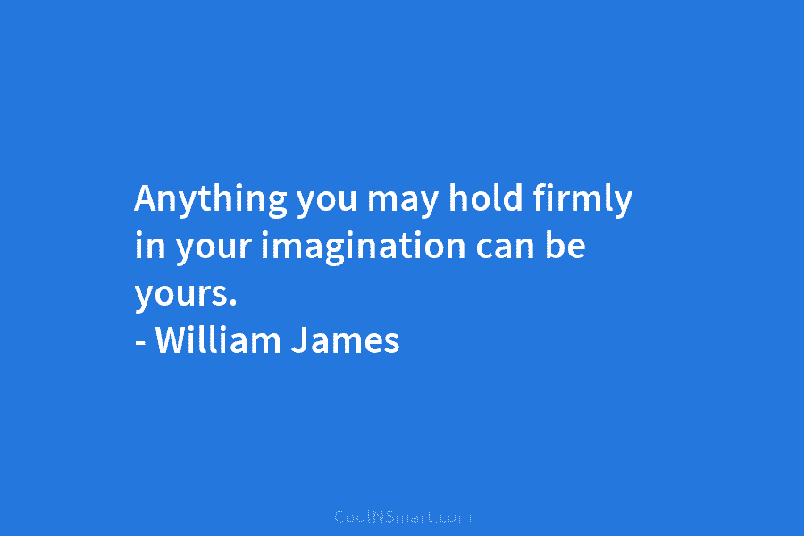 Anything you may hold firmly in your imagination can be yours. – William James
