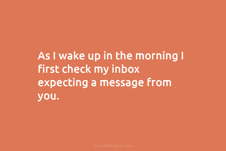 As I wake up in the morning I first check my inbox expecting a message...