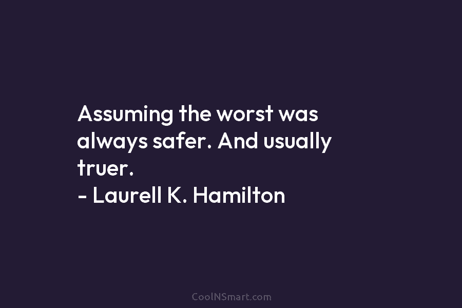 Assuming the worst was always safer. And usually truer. – Laurell K. Hamilton