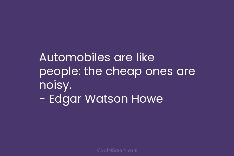 Automobiles are like people: the cheap ones are noisy. – Edgar Watson Howe