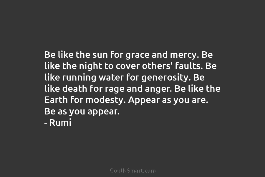 Be like the sun for grace and mercy. Be like the night to cover others’ faults. Be like running water...