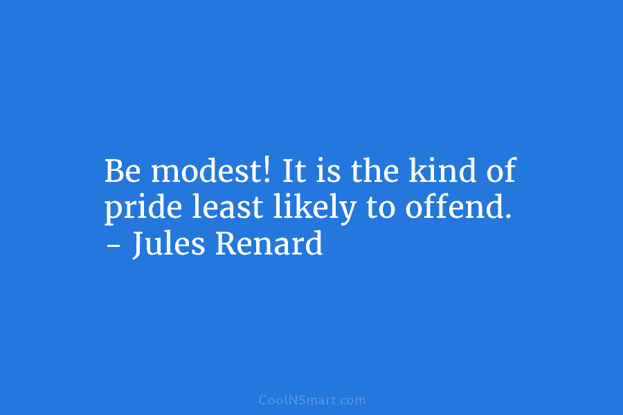 Be modest! It is the kind of pride least likely to offend. – Jules Renard