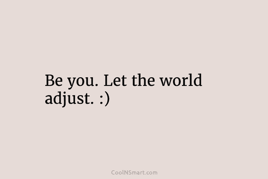 Be you. Let the world adjust. :)
