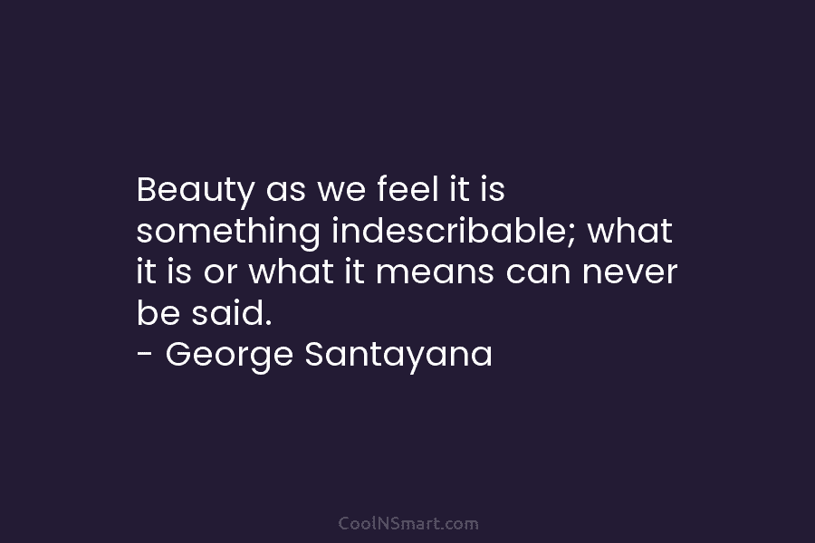 Beauty as we feel it is something indescribable; what it is or what it means...